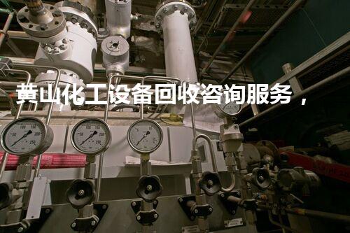 黄山化工设备回收咨询服务，如何让你的旧设备焕发新生？