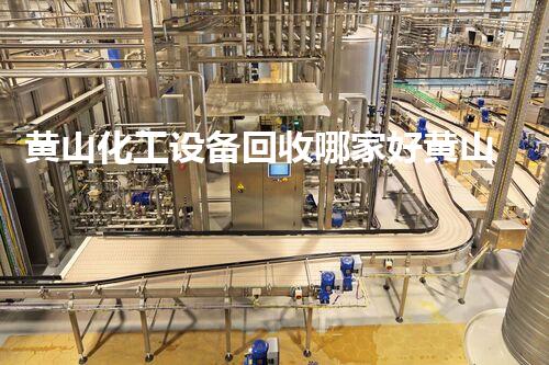 黄山化工设备回收哪家好黄山化工设备回收哪家最专业？选择前必看这些关键因素！