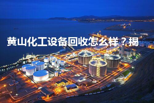 黄山化工设备回收怎么样？揭秘你不知道的行业内幕！