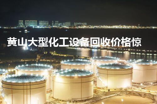 黄山大型化工设备回收价格惊人！你明白它们的市场价值有多高吗？