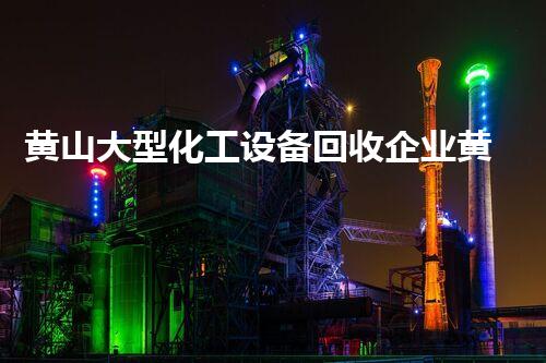 黄山大型化工设备回收企业黄山化工设备回收企业揭秘如何实现高效环保拆除