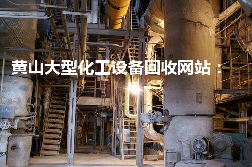 黄山大型化工设备回收网站：重塑废旧，制造重生！
