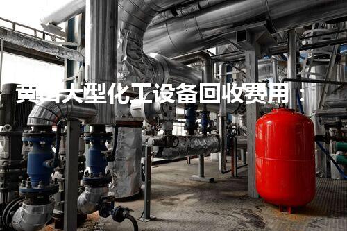 黄山大型化工设备回收费用：惊人数字背后的秘密！