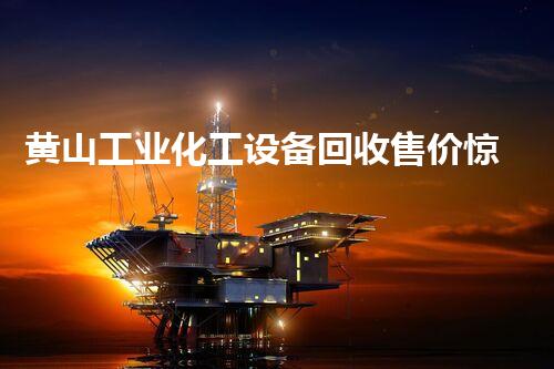 黄山工业化工设备回收售价惊爆全网？你绝对想不到的秘密！