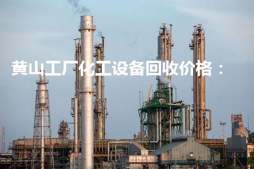 黄山工厂化工设备回收价格：天价依然废纸一张？
