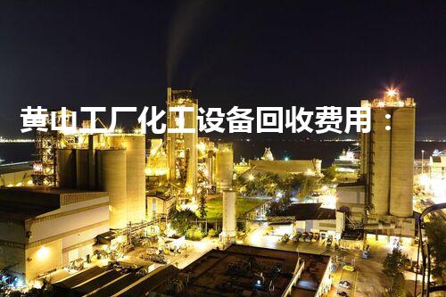 黄山工厂化工设备回收费用：为何如此昂贵？