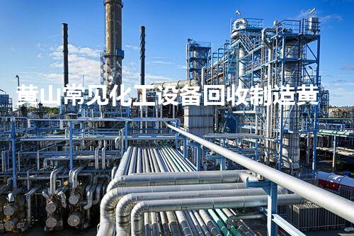 黄山常见化工设备回收制造黄山化工设备回收制造新机遇如何打造绿色环保产业链