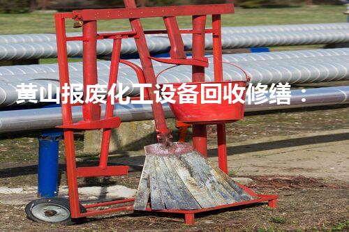 黄山报废化工设备回收修缮：废墟中的宝藏，隐藏着如何样的秘密？