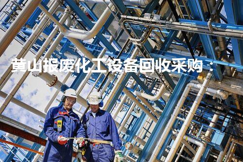 黄山报废化工设备回收采购：揭秘背后的巨大财富潜力！