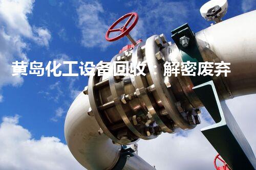 黄岛化工设备回收：解密废弃设备的再生奇观！