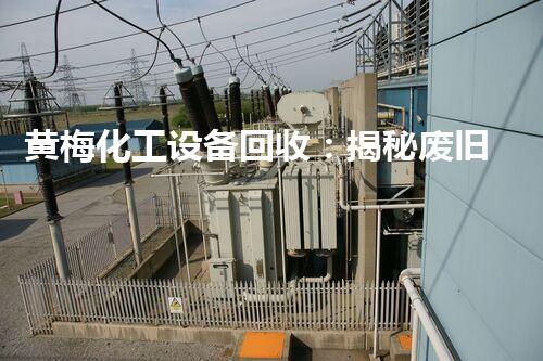 黄梅化工设备回收：揭秘废旧设备的二次制造奇观！
