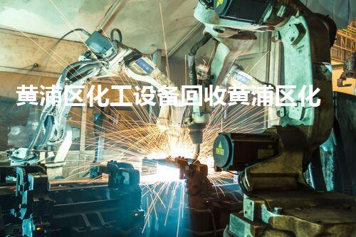 黄浦区化工设备回收黄浦区化工设备回收服务高效环保处理让废旧设备焕发新生