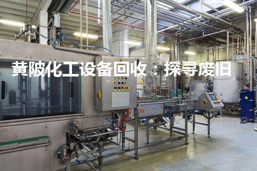 黄陂化工设备回收：探寻废旧之中的宝藏，你明白其中的秘密吗？