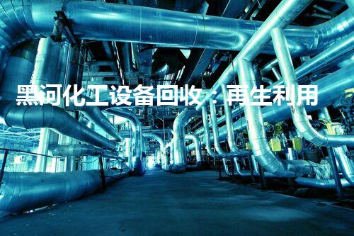 黑河化工设备回收：再生利用，为环境保护注入新活力！